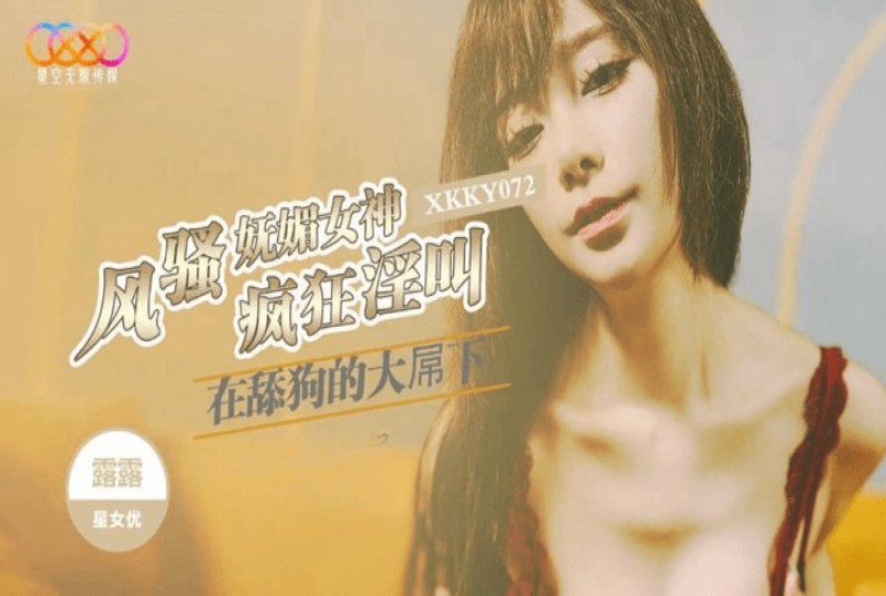xkky-072 星空無限傳媒 風騷嫵媚女神在舔狗的大屌下瘋狂淫叫-露露