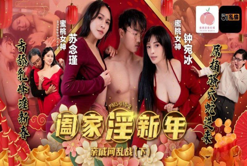 pms-010-2 蜜桃传媒 阖家淫新年亲戚间乱战下集-钟宛冰、苏念瑾