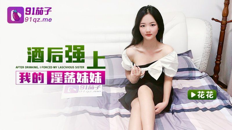 qz-38 91茄子 酒后强上我的淫荡妹妹-花花