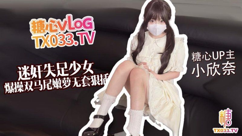  糖心Vlog 小欣奈【失足少女】爆操双马尾嫩萝 无套狠插白虎穴