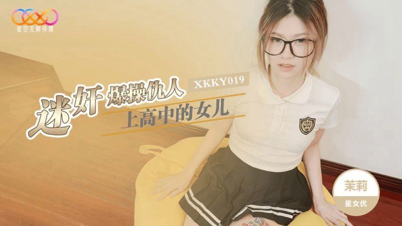 xkky-019 星空无限传媒 迷奸爆操仇人上高中的女儿-茉莉